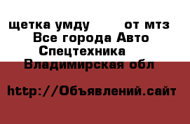 щетка умду-80.82 от мтз  - Все города Авто » Спецтехника   . Владимирская обл.